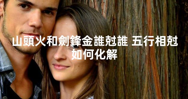 山頭火和劍鋒金誰尅誰 五行相尅如何化解